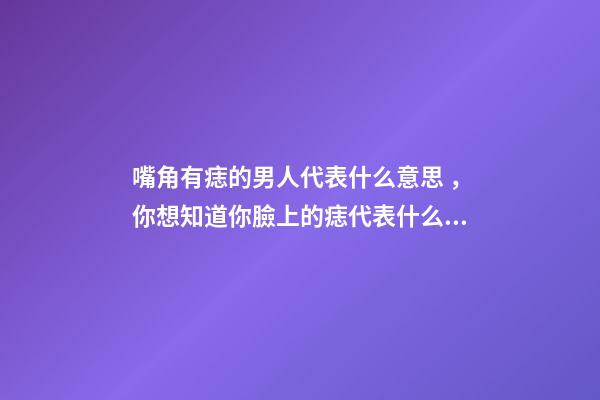 嘴角有痣的男人代表什么意思，你想知道你臉上的痣代表什么嗎